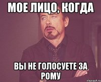 мое лицо, когда вы не голосуете за рому