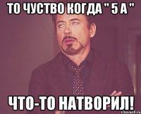 то чуство когда " 5 а " что-то натворил!