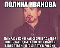 полина иванова ты мразь конченая,сгори в аду,твоя жизнь гавно,ты гавно,твои мысли гавно тебе не чего делать в россии