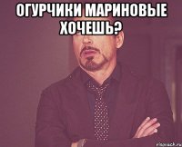 огурчики мариновые хочешь? 