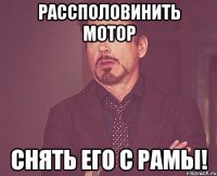 рассполовинить мотор снять его с рамы!