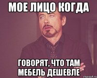 мое лицо когда говорят, что там мебель дешевле