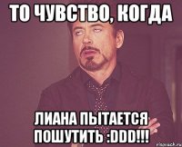 то чувство, когда лиана пытается пошутить :ddd!!!