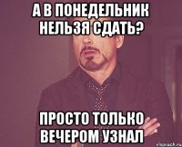 а в понедельник нельзя сдать? просто только вечером узнал