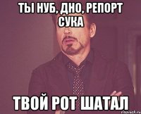 ты нуб, дно, репорт сука твой рот шатал