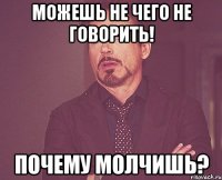 можешь не чего не говорить! почему молчишь?