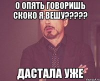 о опять говоришь скоко я вешу??? дастала уже