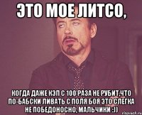 это мое литсо, когда даже кэп с 100 раза не рубит,что по-бабски ливать с поля боя это слегка не победоносно, мальчики :))