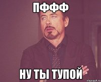 пффф ну ты тупой