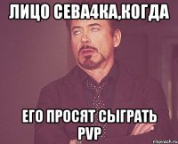 Лицо Сева4ка,когда его просят сыграть pvp