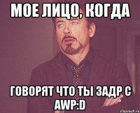 Мое лицо, когда Говорят что ты задр с AWP:D