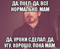 ДА, ПОЕЛ, ДА, ВСЁ НОРМАЛЬНО, МАМ ДА, УРОКИ СДЕЛАЛ, ДА, УГУ, ХОРОШО, ПОКА МАМ.