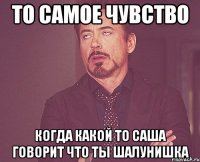 то самое чувство когда какой то саша говорит что ты шалунишка