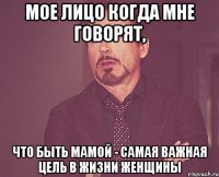 Мое лицо когда мне говорят, что быть мамой - самая важная цель в жизни женщины