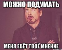 Можно подумать меня ебёт твоё мнение