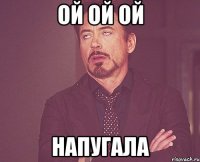 ой ой ой напугала