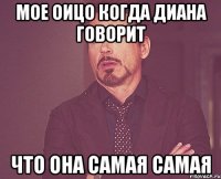 мое оицо когда Диана говорит что она самая самая