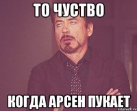 то чуство когда арсен пукает