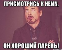 Присмотрись к нему, Он хороший парень!