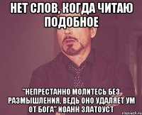 Нет слов, когда читаю подобное "Непрестанно молитесь без размышления, ведь оно удаляет ум от Бога" Иоанн Златоуст