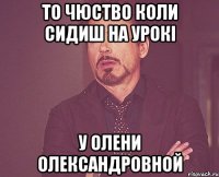 То чюство коли сидиш на урокі у Олени Олександровной