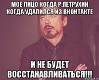 Мое лицо когда Р.Петрухин когда удалился из вконтакте и не будет восстанавливаться!!!