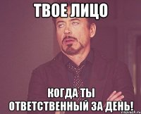 Твое лицо когда ты ответственный за день!