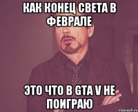 как конец света в феврале это что в GTA V не поиграю