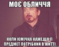 моє обличчя коли хімічка каже,що її предмет потрібний в житті