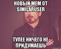 новый мем от similaruser тупее ничего не придумаешь