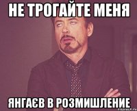 не трогайте меня янгаєв в розмишление