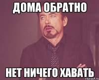 Дома обратно Нет ничего хавать