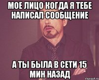 Мое лицо когда я тебе написал сообщение а ты была в сети 15 мин назад