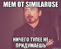 мем от similaruse ничего тупее не придумаешь