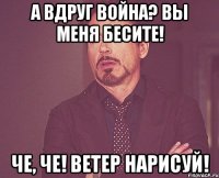 А вдруг война? Вы меня бесите! Че, че! Ветер нарисуй!