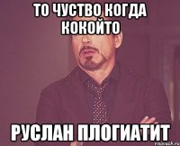 ТО чуство КОгда кокойто РУслан Плогиатит