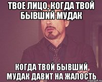 Твое лицо, когда твой бывший мудак когда твой бывший мудак давит на жалость