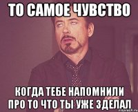 То самое чувство Когда тебе напомнили про то что ты уже зделал