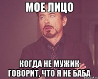 Мое лицо когда не мужик говорит, что я НЕ БАБА