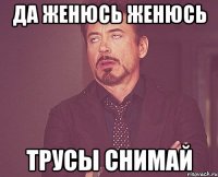 Да женюсь женюсь Трусы снимай