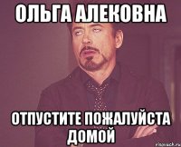 Ольга Алековна Отпустите пожалуйста домой