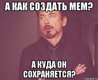 А как создать мем? А куда он сохраняется?