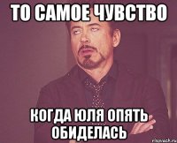 То самое чувство Когда Юля опять обиделась