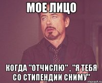 мое лицо когда "отчислю" , "я тебя со стипендии сниму"