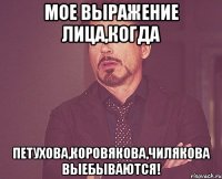 Мое выражение лица,когда Петухова,коровякова,чилякова ВЫЕБЫВАЮТСЯ!