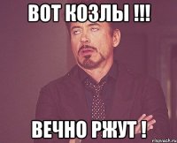 Вот Козлы !!! Вечно ржут !