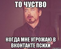 то чуство когда мне угрожаю в вконтакте психи