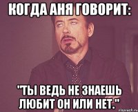 Когда Аня говорит: "Ты ведь не знаешь любит он или нет."