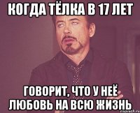 Когда тёлка в 17 лет говорит, что у неё любовь на всю жизнь