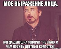 мое выражение лица, когда девушка говорит "не знаю, с чем носить цветные колготки"